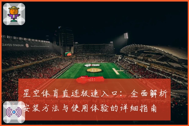星空体育直连极速入口：全面解析安装方法与使用体验的详细指南