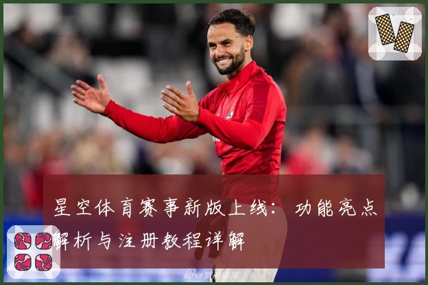 星空体育赛事新版上线：功能亮点解析与注册教程详解
