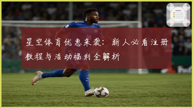 星空体育优惠来袭：新人必看注册教程与活动福利全解析