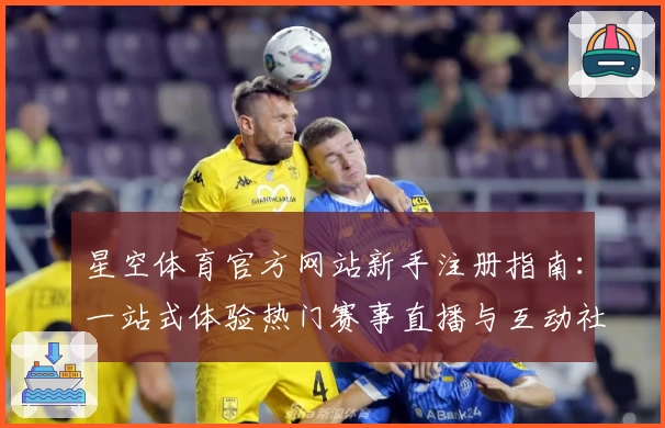 星空体育官方网站新手注册指南：一站式体验热门赛事直播与互动社区