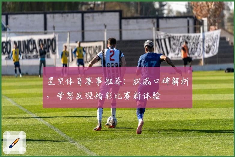 星空体育赛事推荐：权威口碑解析，带您发现精彩比赛新体验