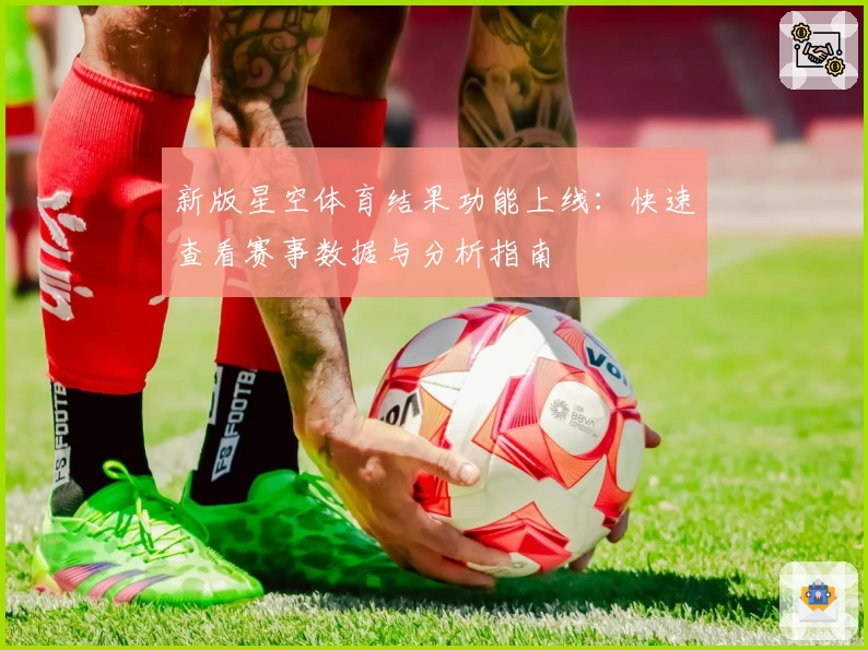 新版星空体育结果功能上线:快速查看赛事数据与分析指南