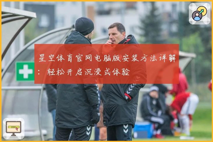星空体育官网电脑版安装方法详解：轻松开启沉浸式体验
