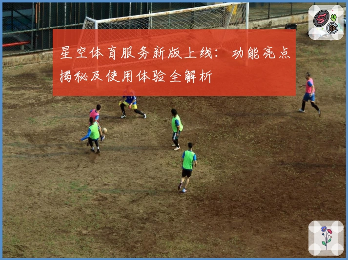 星空体育服务新版上线：功能亮点揭秘及使用体验全解析