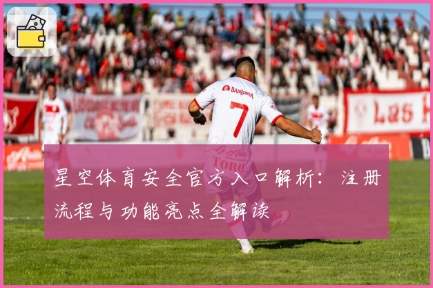 星空体育安全官方入口解析：注册流程与功能亮点全解读