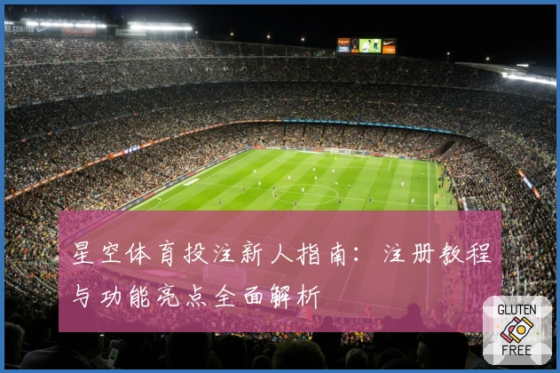 星空体育投注新人指南:注册教程与功能亮点全面解析