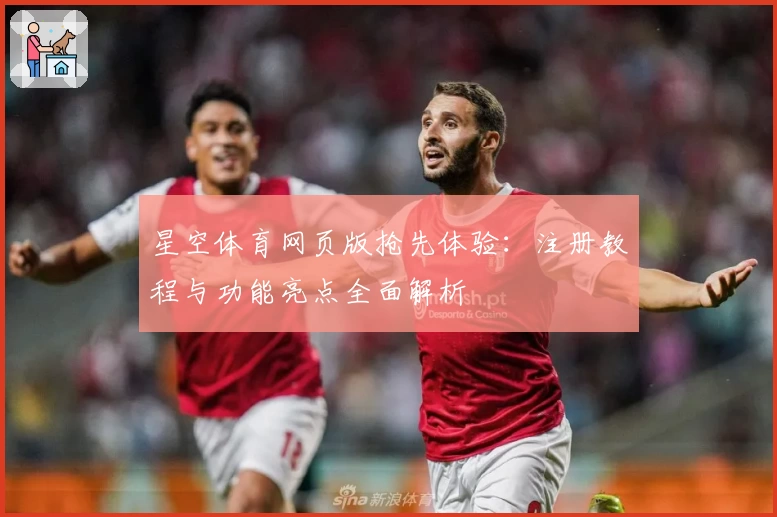 星空体育网页版抢先体验：注册教程与功能亮点全面解析