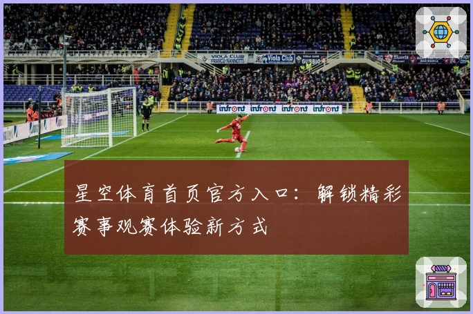 星空体育首页官方入口：解锁精彩赛事观赛体验新方式