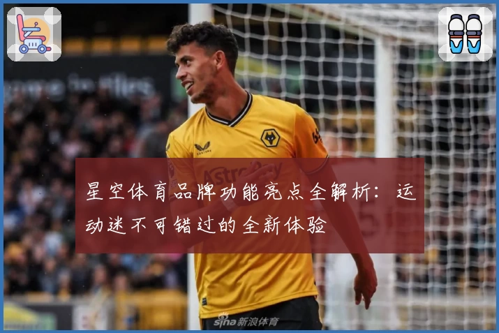 星空体育品牌功能亮点全解析：运动迷不可错过的全新体验