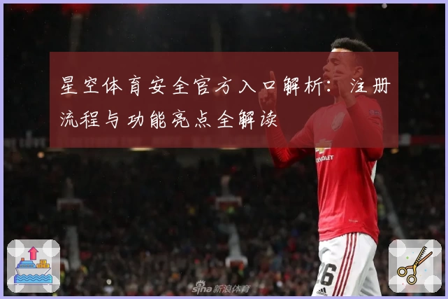 星空体育安全官方入口解析：注册流程与功能亮点全解读