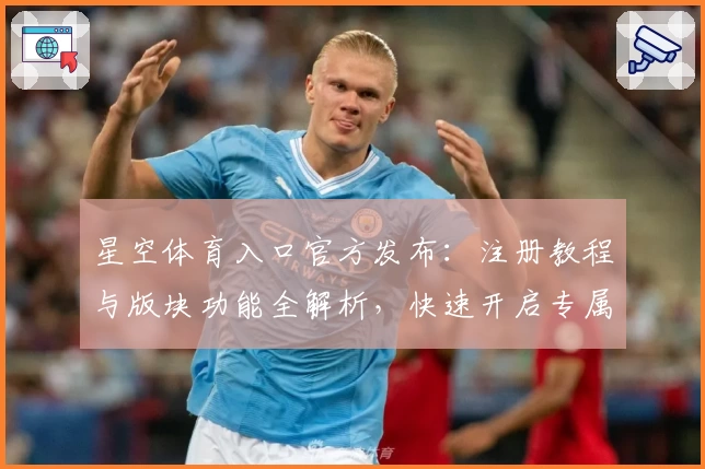 星空体育入口官方发布：注册教程与版块功能全解析，快速开启专属体育体验