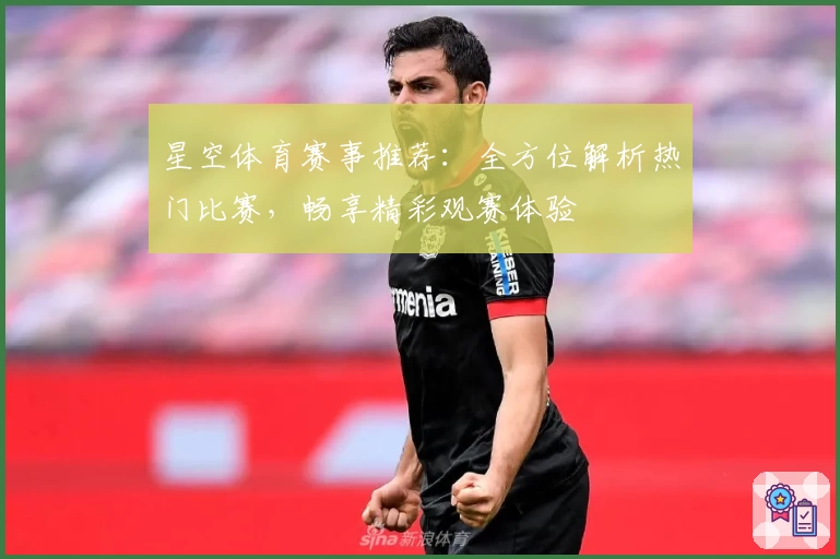 星空体育赛事推荐：全方位解析热门比赛，畅享精彩观赛体验