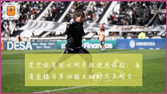 星空体育官方网页版使用体验：高清直播与多功能互动的完美结合