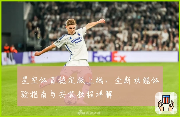 星空体育稳定版上线，全新功能体验指南与安装教程详解
