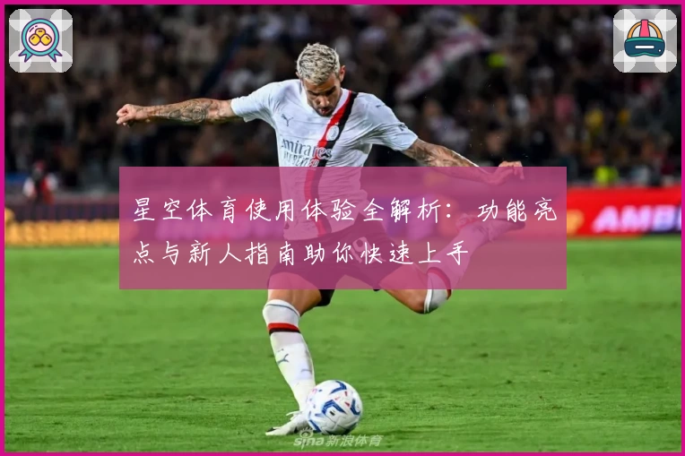 星空体育使用体验全解析：功能亮点与新人指南助你快速上手
