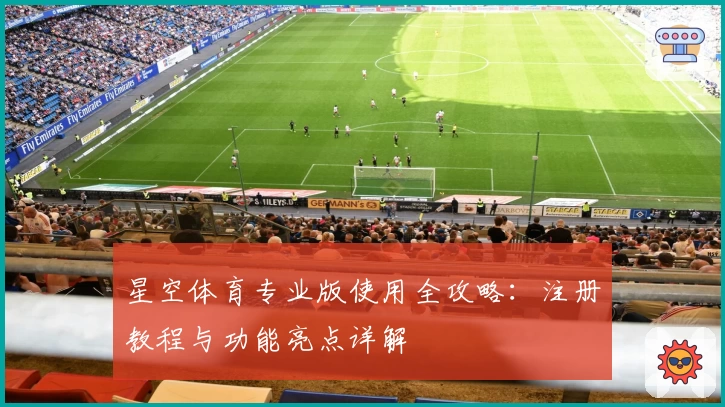 星空体育专业版使用全攻略：注册教程与功能亮点详解