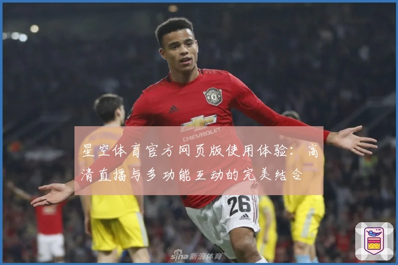 星空体育官方网页版使用体验:高清直播与多功能互动的完美结合