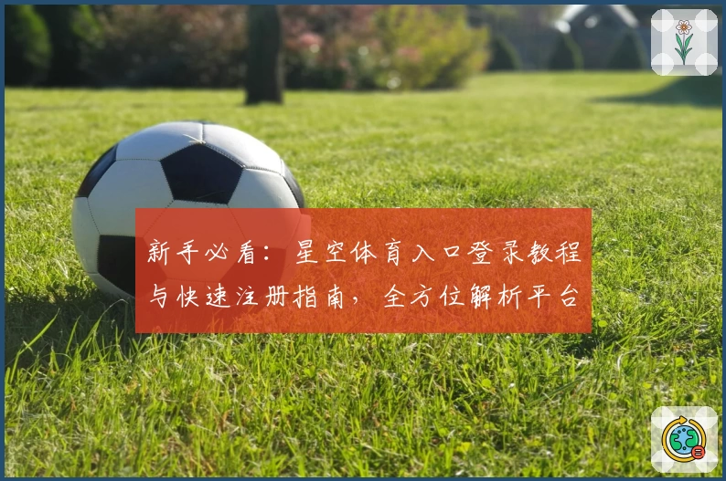 新手必看：星空体育入口登录教程与快速注册指南，全方位解析平台功能亮点