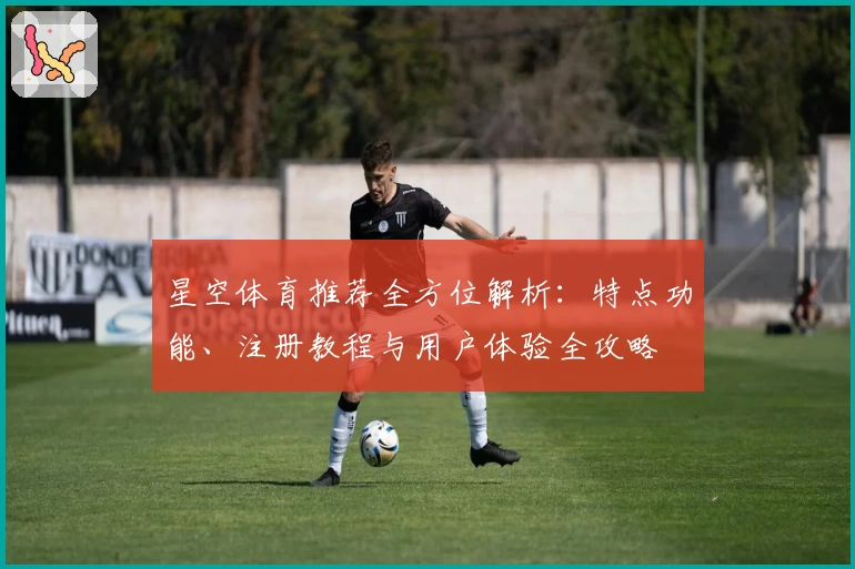 星空体育推荐全方位解析：特点功能、注册教程与用户体验全攻略