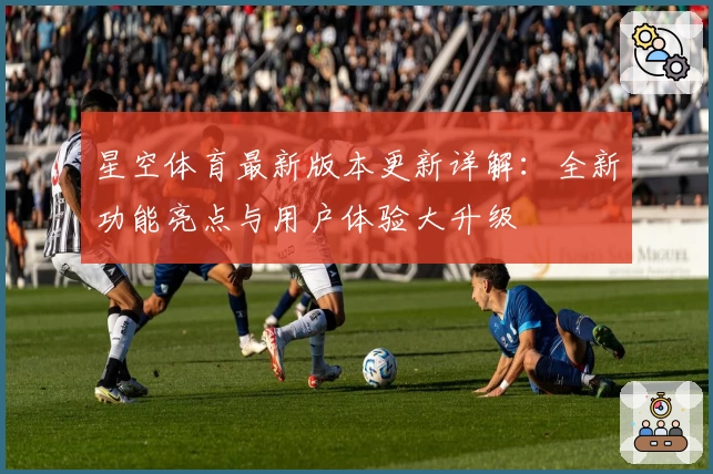 星空体育最新版本更新详解：全新功能亮点与用户体验大升级