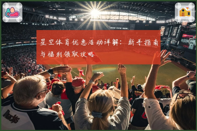 星空体育优惠活动详解：新手指南与福利领取攻略