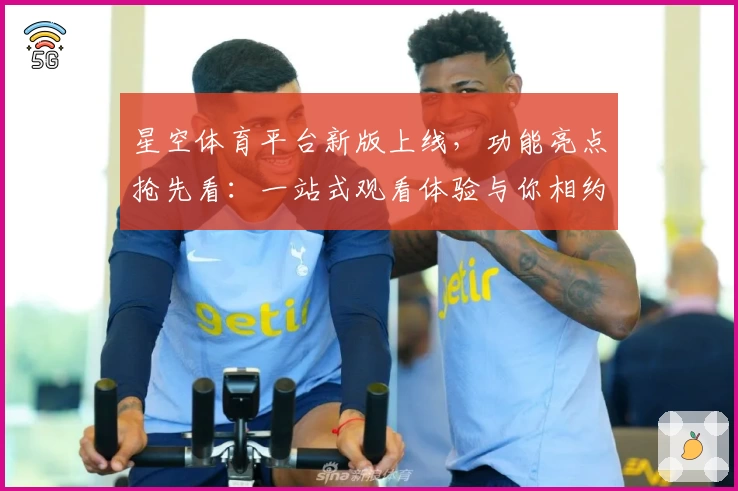星空体育平台新版上线,功能亮点抢先看:一站式观看体验与你相约