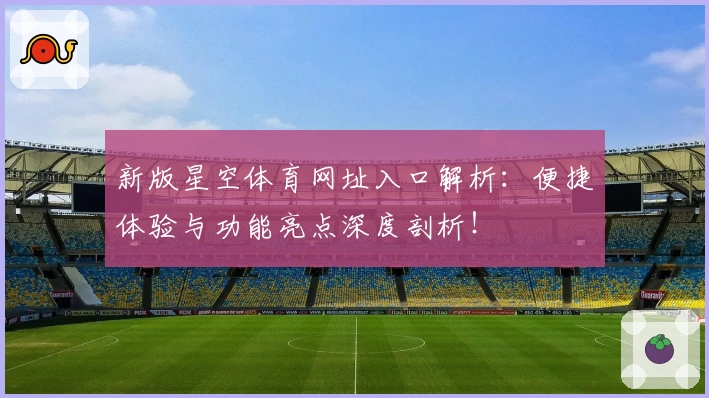 新版星空体育网址入口解析：便捷体验与功能亮点深度剖析！