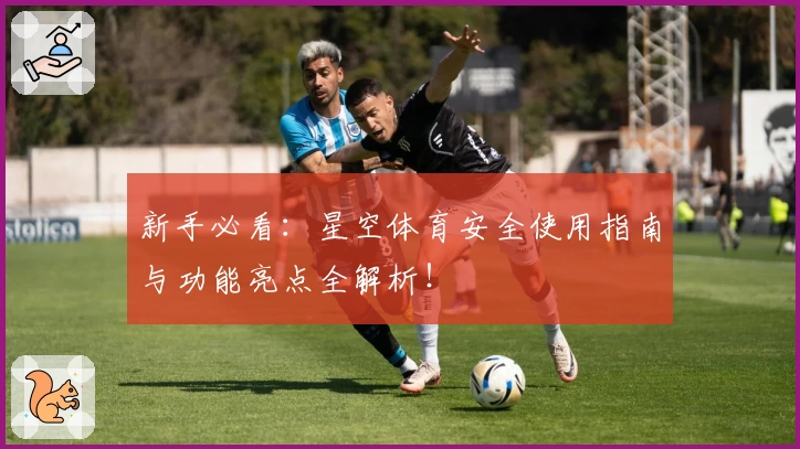 新手必看:星空体育安全使用指南与功能亮点全解析!