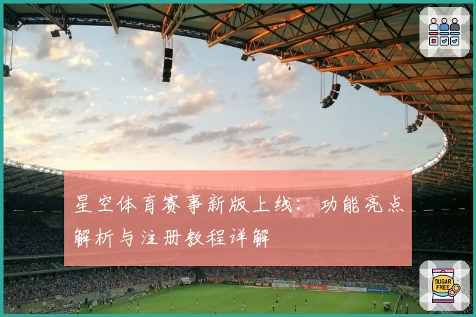 星空体育赛事新版上线：功能亮点解析与注册教程详解