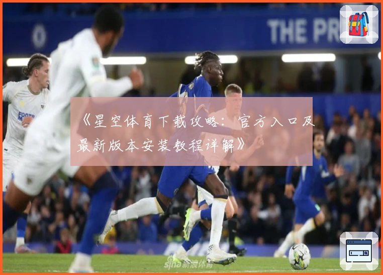 《星空体育下载攻略:官方入口及最新版本安装教程详解》