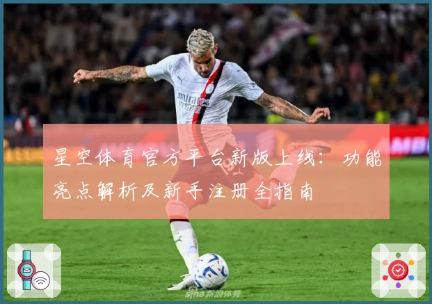 星空体育官方平台新版上线：功能亮点解析及新手注册全指南