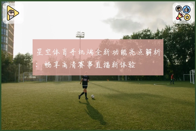 星空体育手机端全新功能亮点解析：畅享高清赛事直播新体验