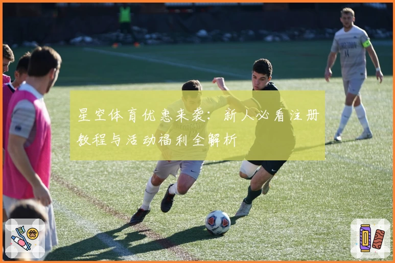 星空体育优惠来袭：新人必看注册教程与活动福利全解析