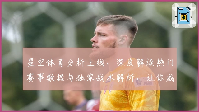 星空体育分析上线，深度解读热门赛事数据与独家战术解析，让你成为体育达人