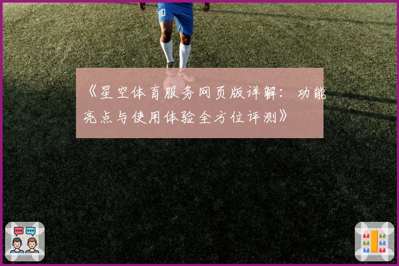 《星空体育服务网页版详解:功能亮点与使用体验全方位评测》