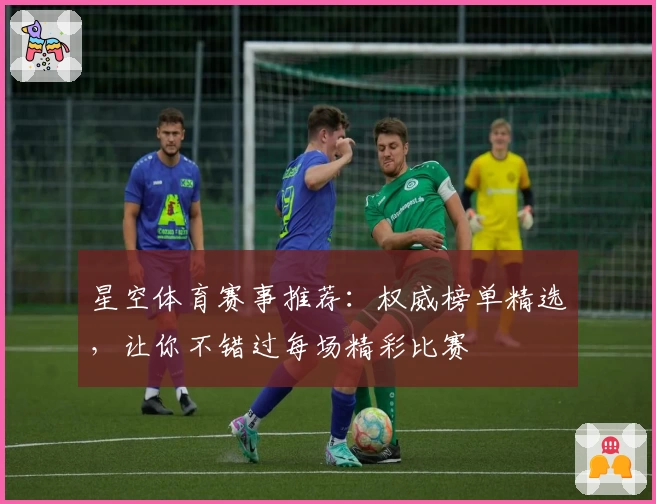 星空体育赛事推荐：权威榜单精选，让你不错过每场精彩比赛