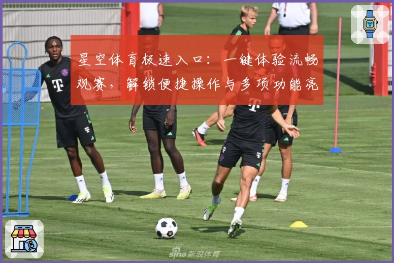 星空体育极速入口：一键体验流畅观赛，解锁便捷操作与多项功能亮点