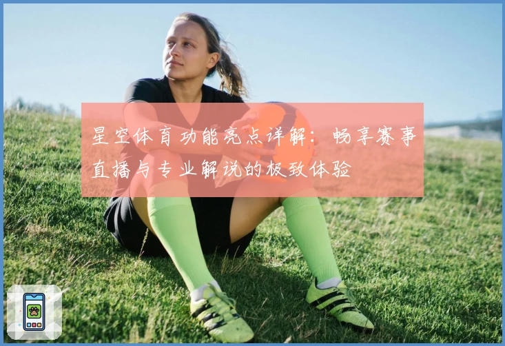 星空体育功能亮点详解:畅享赛事直播与专业解说的极致体验