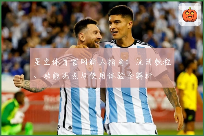 星空体育官网新人指南:注册教程、功能亮点与使用体验全解析