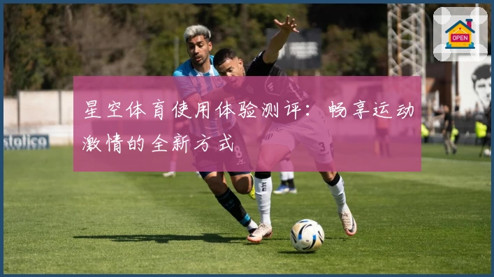 星空体育使用体验测评：畅享运动激情的全新方式