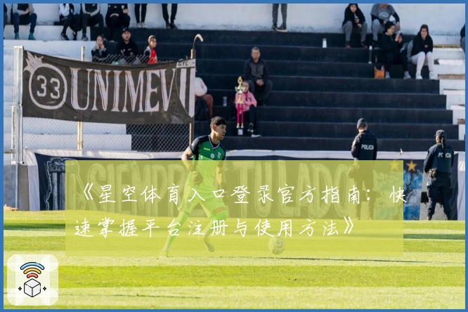《星空体育入口登录官方指南：快速掌握平台注册与使用方法》