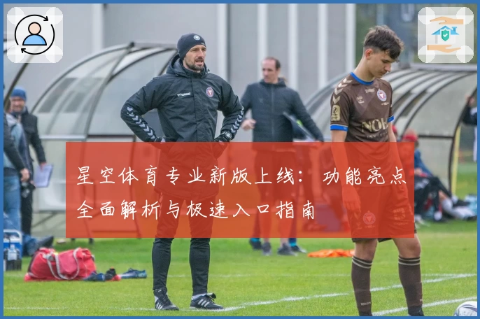 星空体育专业新版上线:功能亮点全面解析与极速入口指南