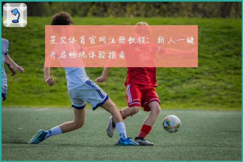 星空体育官网注册教程：新人一键开启畅玩体验指南