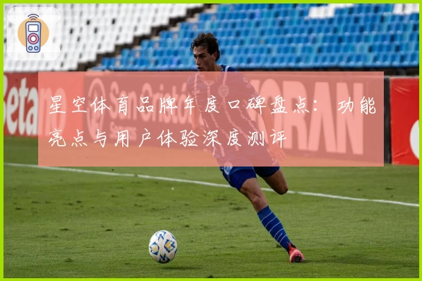 星空体育品牌年度口碑盘点：功能亮点与用户体验深度测评