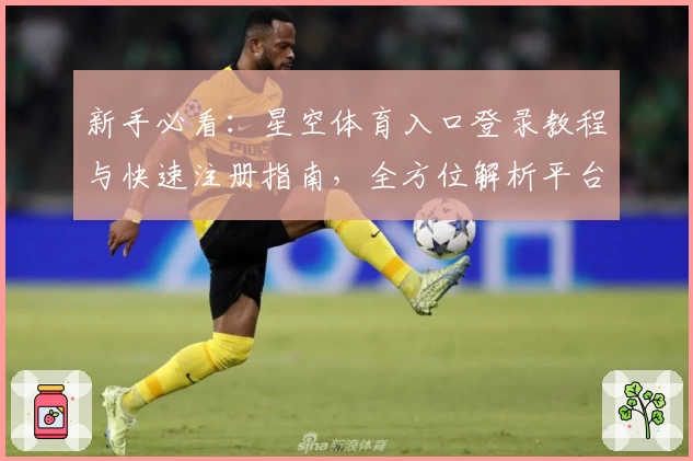 新手必看:星空体育入口登录教程与快速注册指南,全方位解析平台功能亮点