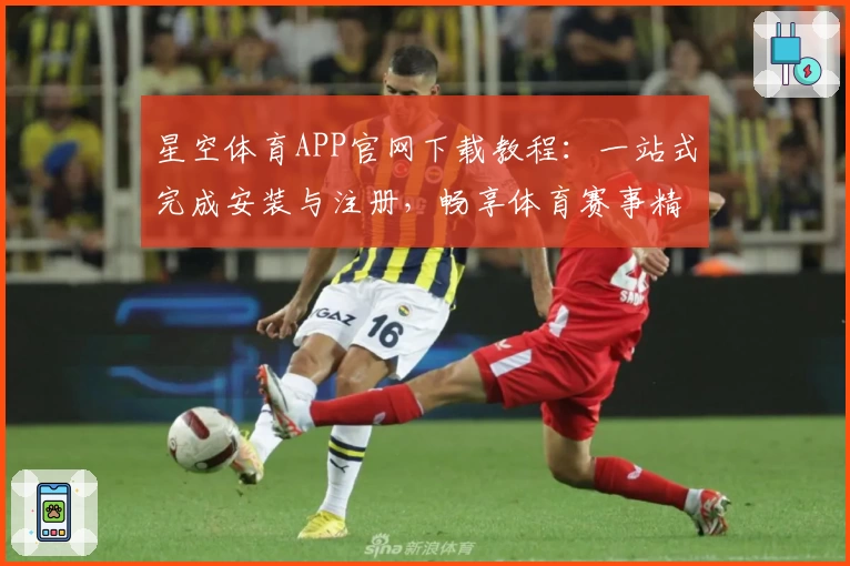星空体育APP官网下载教程：一站式完成安装与注册，畅享体育赛事精彩互动