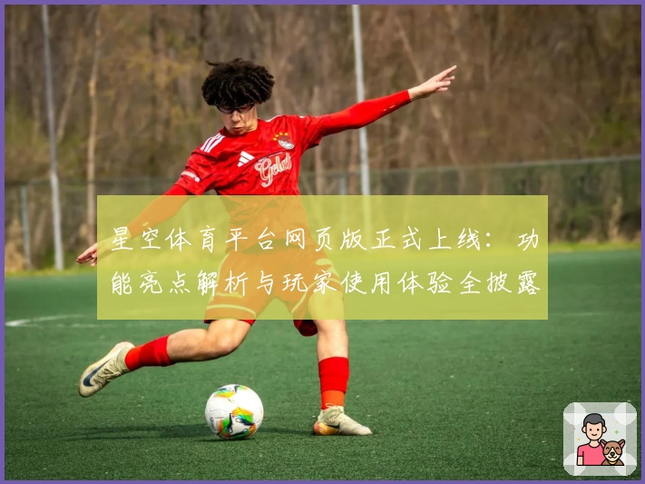星空体育平台网页版正式上线：功能亮点解析与玩家使用体验全披露
