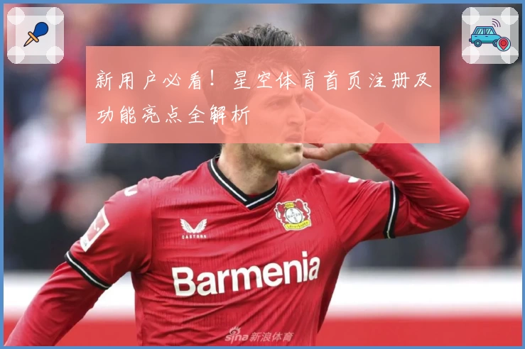 新用户必看！星空体育首页注册及功能亮点全解析
