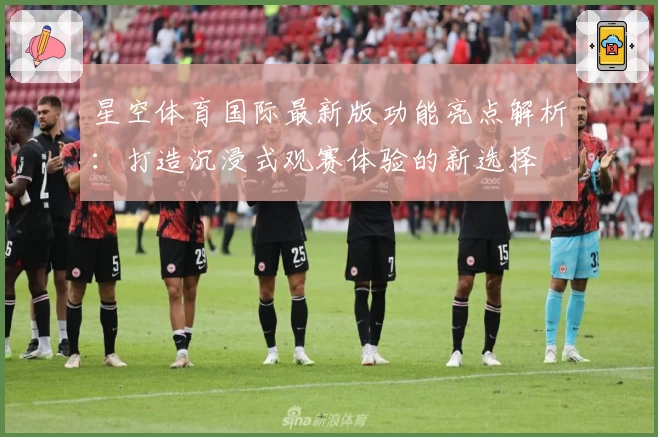 星空体育国际最新版功能亮点解析：打造沉浸式观赛体验的新选择