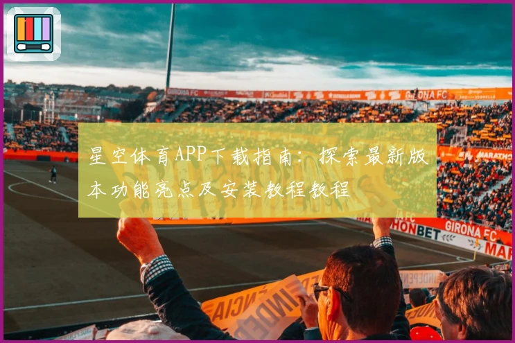 星空体育APP下载指南：探索最新版本功能亮点及安装教程教程